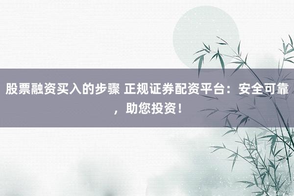 股票融资买入的步骤 正规证券配资平台：安全可靠，助您投资！