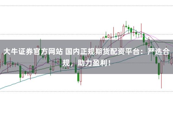 大牛证券官方网站 国内正规期货配资平台：严选合规，助力盈利！
