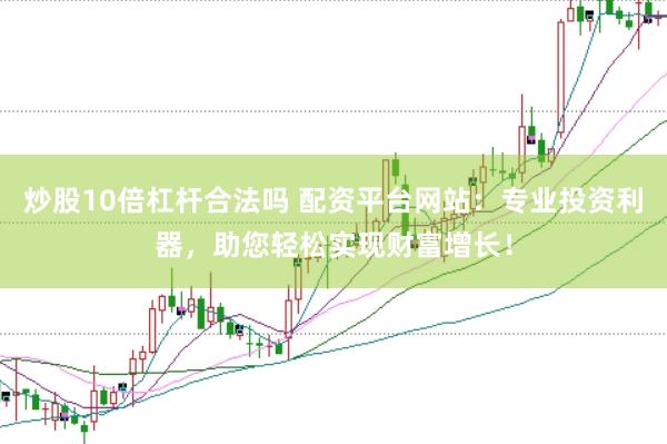 炒股10倍杠杆合法吗 配资平台网站：专业投资利器，助您轻松实现财富增长！