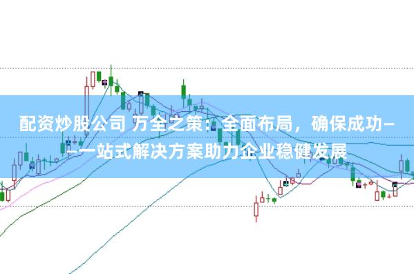 配资炒股公司 万全之策：全面布局，确保成功——一站式解决方案助力企业稳健发展