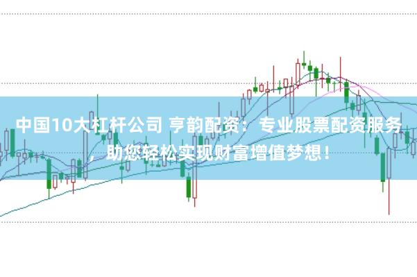 中国10大杠杆公司 亨韵配资：专业股票配资服务，助您轻松实现财富增值梦想！