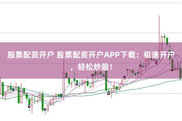 股票配资开户 股票配资开户APP下载：极速开户，轻松炒股！