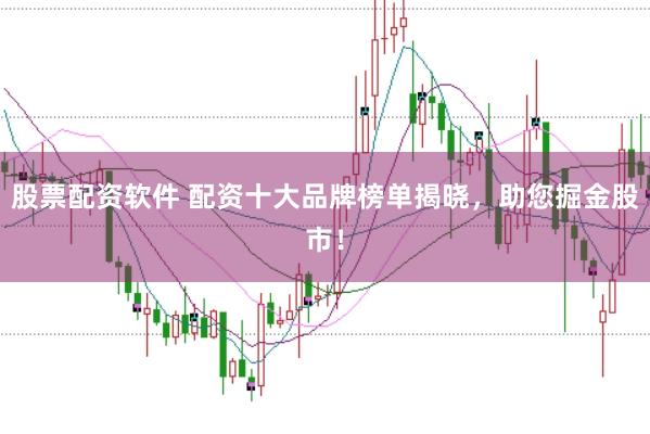 股票配资软件 配资十大品牌榜单揭晓，助您掘金股市！