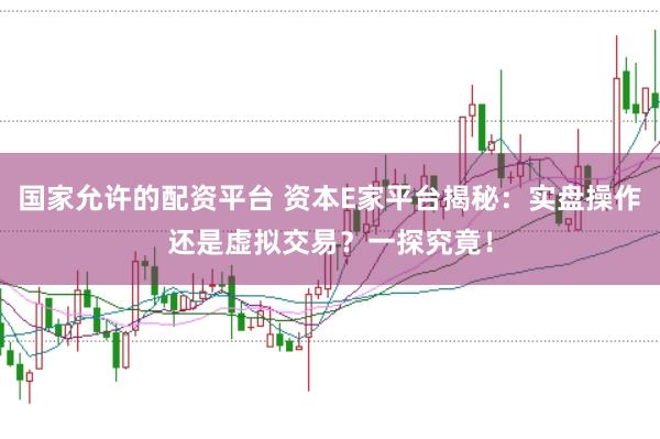 国家允许的配资平台 资本E家平台揭秘：实盘操作还是虚拟交易？一探究竟！