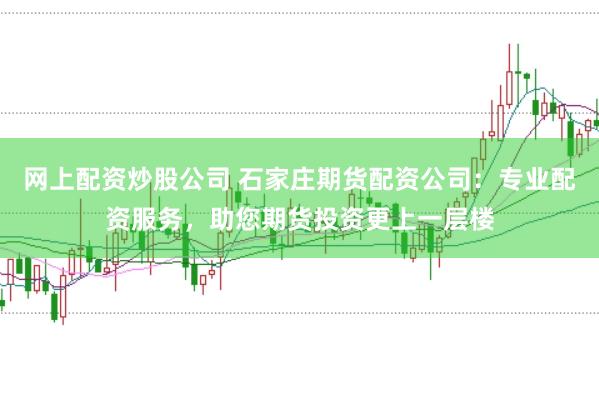 网上配资炒股公司 石家庄期货配资公司：专业配资服务，助您期货投资更上一层楼
