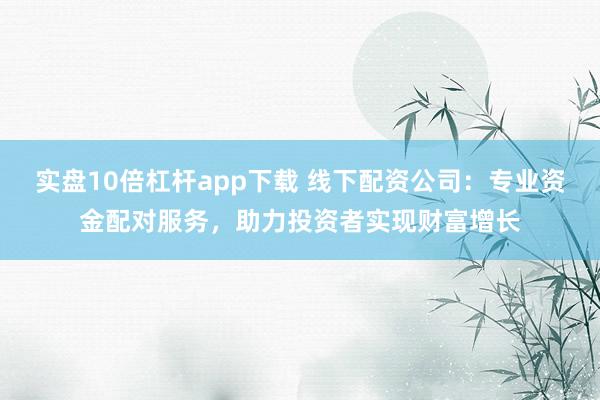 实盘10倍杠杆app下载 线下配资公司：专业资金配对服务，助力投资者实现财富增长
