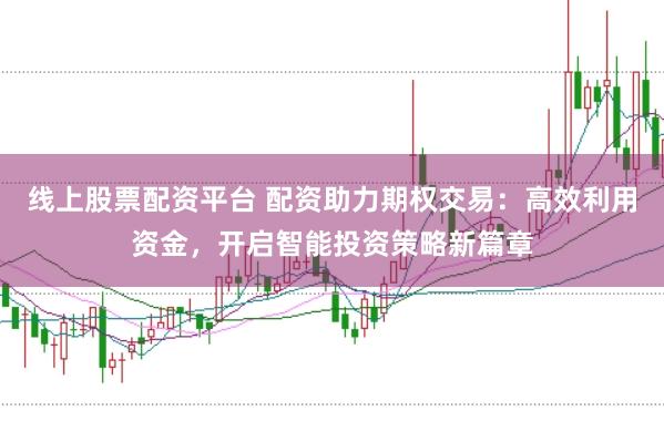 线上股票配资平台 配资助力期权交易：高效利用资金，开启智能投资策略新篇章