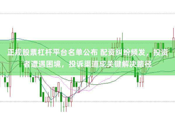 正规股票杠杆平台名单公布 配资纠纷频发，投资者遭遇困境，投诉渠道成关键解决路径