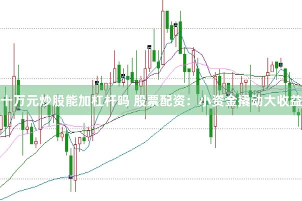 十万元炒股能加杠杆吗 股票配资：小资金撬动大收益