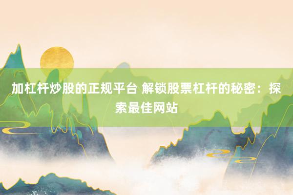 加杠杆炒股的正规平台 解锁股票杠杆的秘密：探索最佳网站