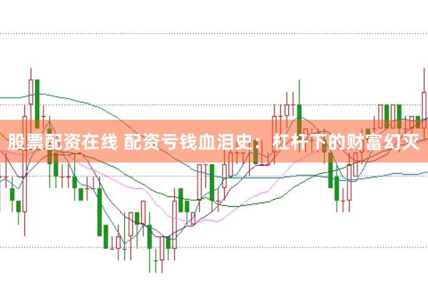 股票配资在线 配资亏钱血泪史：杠杆下的财富幻灭