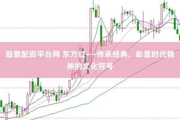 股票配资平台网 东方红——传承经典，彰显时代精神的文化符号