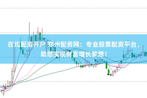 在线配资开户 郑州配资网：专业股票配资平台，助您实现财富增长梦想！