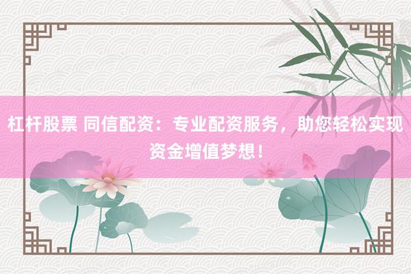 杠杆股票 同信配资：专业配资服务，助您轻松实现资金增值梦想！