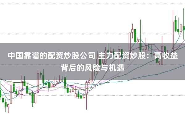 中国靠谱的配资炒股公司 主力配资炒股：高收益背后的风险与机遇