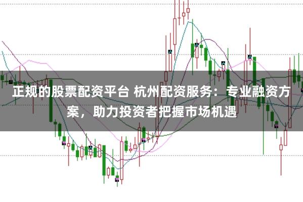 正规的股票配资平台 杭州配资服务：专业融资方案，助力投资者把握市场机遇