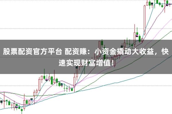股票配资官方平台 配资赚：小资金撬动大收益，快速实现财富增值！