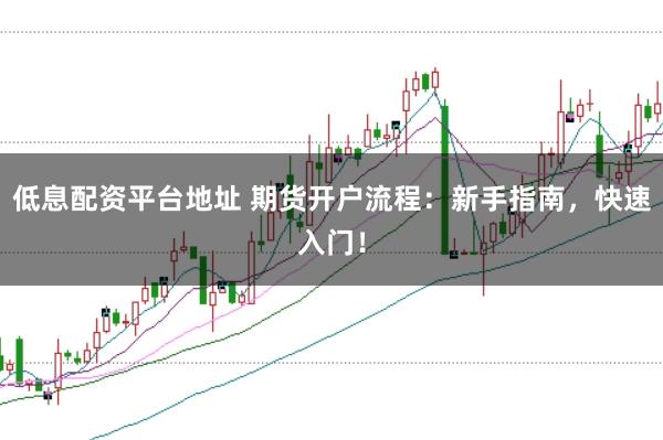 低息配资平台地址 期货开户流程：新手指南，快速入门！