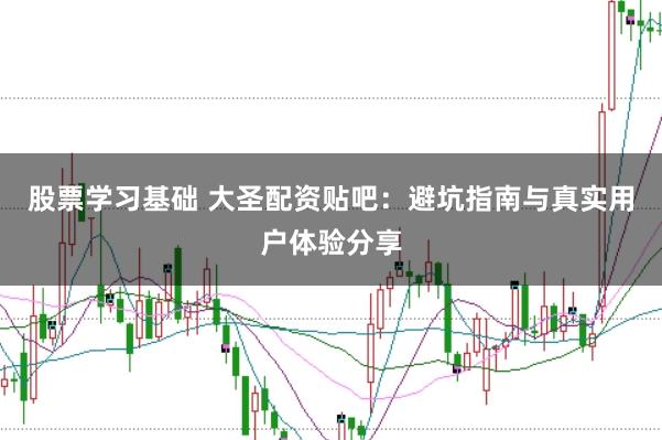 股票学习基础 大圣配资贴吧：避坑指南与真实用户体验分享