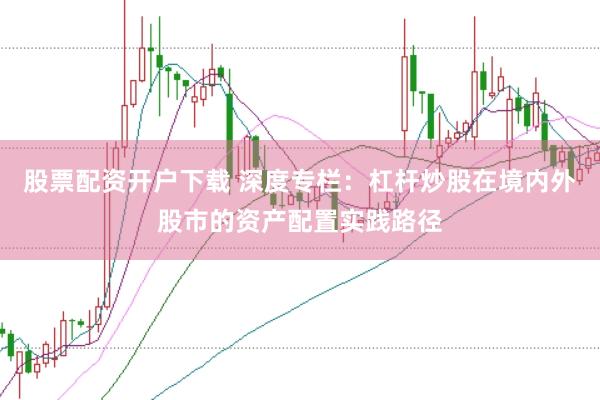 股票配资开户下载 深度专栏：杠杆炒股在境内外股市的资产配置实践路径