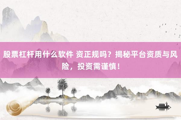 股票杠杆用什么软件 资正规吗？揭秘平台资质与风险，投资需谨慎！