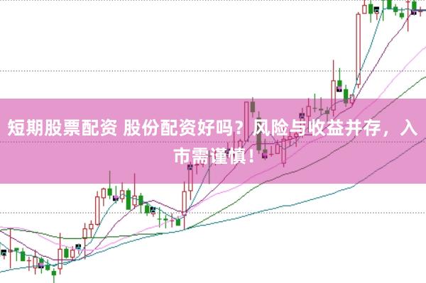 短期股票配资 股份配资好吗？风险与收益并存，入市需谨慎！