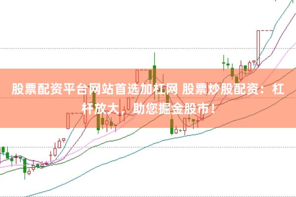 股票配资平台网站首选加杠网 股票炒股配资：杠杆放大，助您掘金股市！