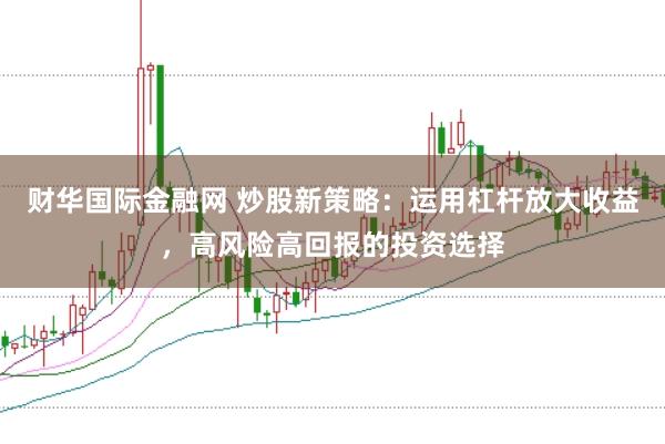 财华国际金融网 炒股新策略：运用杠杆放大收益，高风险高回报的投资选择