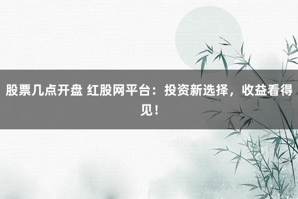 股票几点开盘 红股网平台：投资新选择，收益看得见！