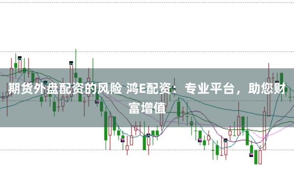 期货外盘配资的风险 鸿E配资：专业平台，助您财富增值