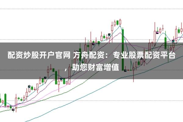配资炒股开户官网 方舟配资：专业股票配资平台，助您财富增值