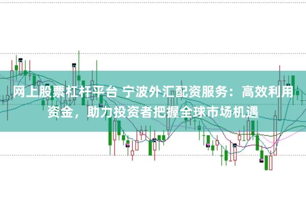 网上股票杠杆平台 宁波外汇配资服务：高效利用资金，助力投资者把握全球市场机遇