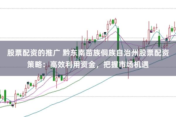 股票配资的推广 黔东南苗族侗族自治州股票配资策略：高效利用资金，把握市场机遇