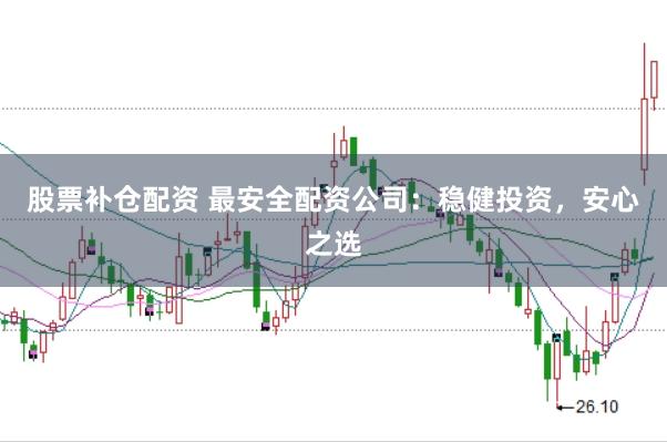 股票补仓配资 最安全配资公司：稳健投资，安心之选