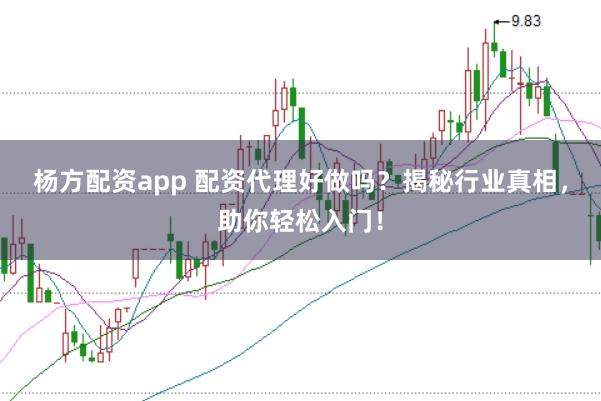 杨方配资app 配资代理好做吗？揭秘行业真相，助你轻松入门！