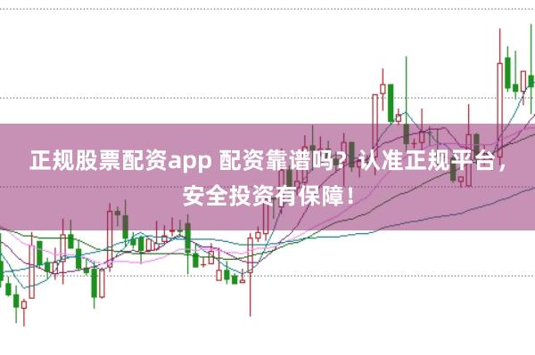 正规股票配资app 配资靠谱吗？认准正规平台，安全投资有保障！