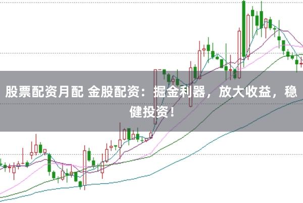 股票配资月配 金股配资：掘金利器，放大收益，稳健投资！