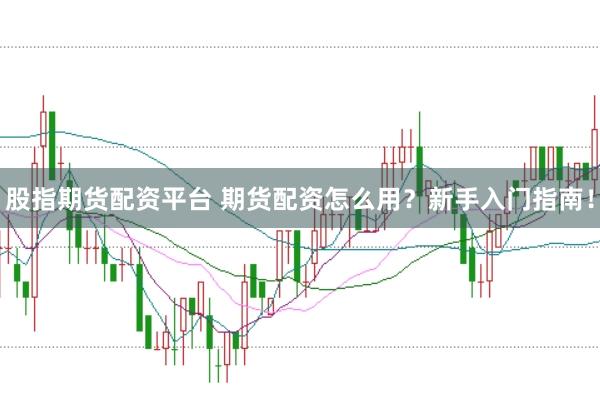 股指期货配资平台 期货配资怎么用？新手入门指南！