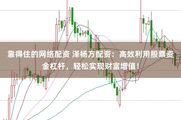靠得住的网络配资 泽杨方配资：高效利用股票资金杠杆，轻松实现财富增值！
