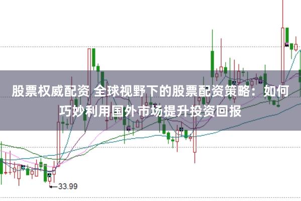 股票权威配资 全球视野下的股票配资策略：如何巧妙利用国外市场提升投资回报