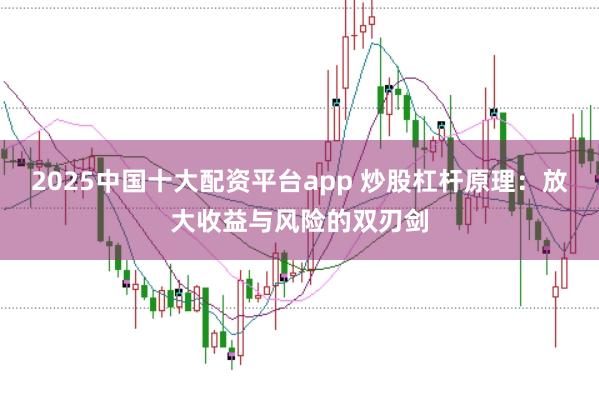 2025中国十大配资平台app 炒股杠杆原理：放大收益与风险的双刃剑