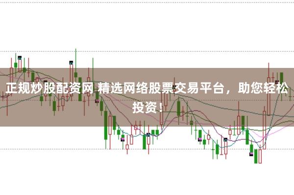 正规炒股配资网 精选网络股票交易平台，助您轻松投资！