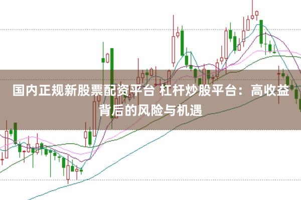 国内正规新股票配资平台 杠杆炒股平台：高收益背后的风险与机遇