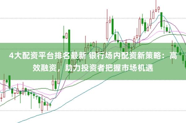 4大配资平台排名最新 银行场内配资新策略：高效融资，助力投资者把握市场机遇