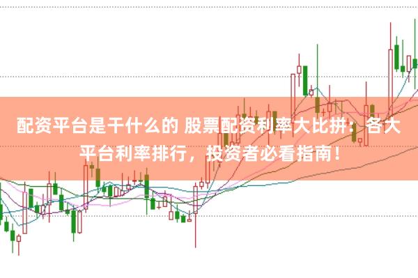 配资平台是干什么的 股票配资利率大比拼：各大平台利率排行，投资者必看指南！