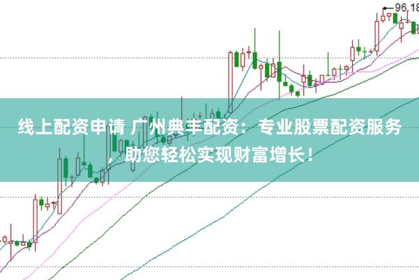 线上配资申请 广州典丰配资：专业股票配资服务，助您轻松实现财富增长！