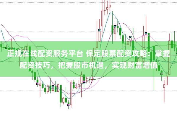 正规在线配资服务平台 保定股票配资攻略：掌握配资技巧，把握股市机遇，实现财富增值