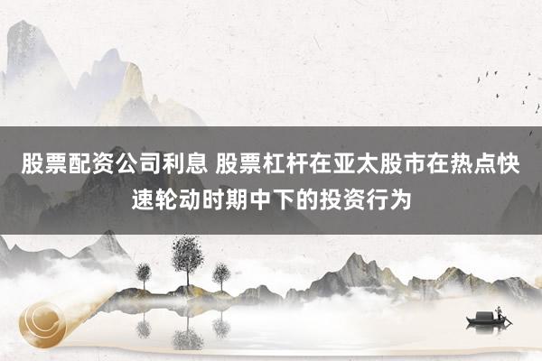 股票配资公司利息 股票杠杆在亚太股市在热点快速轮动时期中下的投资行为
