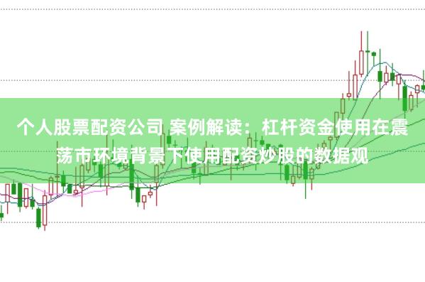 个人股票配资公司 案例解读：杠杆资金使用在震荡市环境背景下使用配资炒股的数据观