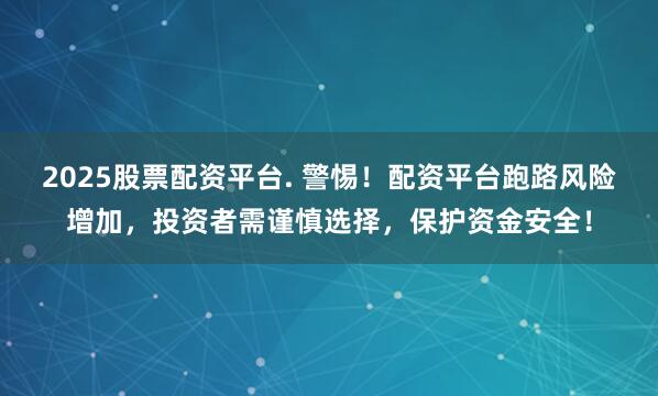 2025股票配资平台. 警惕！配资平台跑路风险增加，投资者需谨慎选择，保护资金安全！